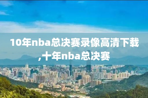 10年nba总决赛录像高清下载,十年nba总决赛