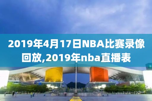 2019年4月17日NBA比赛录像回放,2019年nba直播表