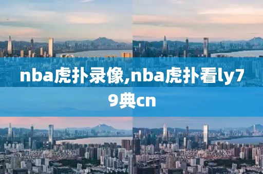 nba虎扑录像,nba虎扑看ly79典cn