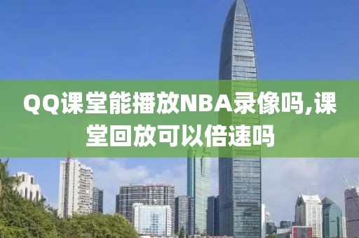 QQ课堂能播放NBA录像吗,课堂回放可以倍速吗