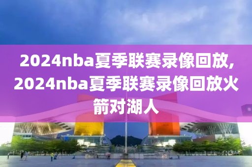 2024nba夏季联赛录像回放,2024nba夏季联赛录像回放火箭对湖人