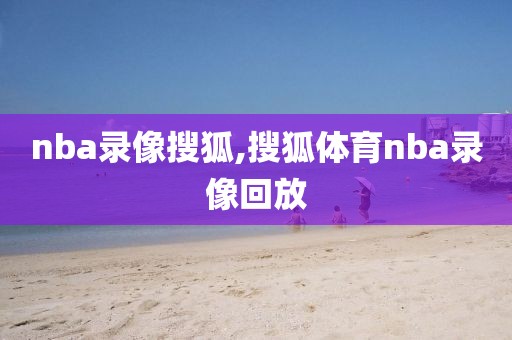 nba录像搜狐,搜狐体育nba录像回放