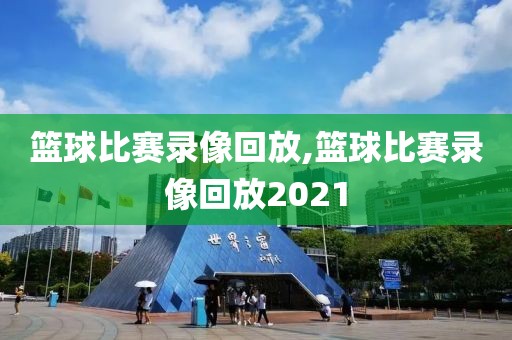 篮球比赛录像回放,篮球比赛录像回放2021