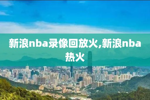 新浪nba录像回放火,新浪nba热火