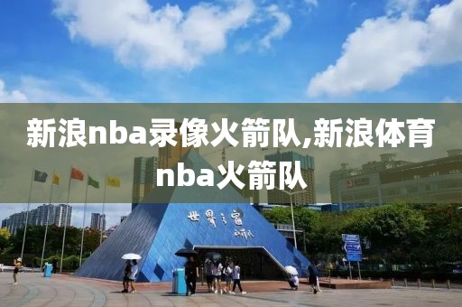 新浪nba录像火箭队,新浪体育nba火箭队