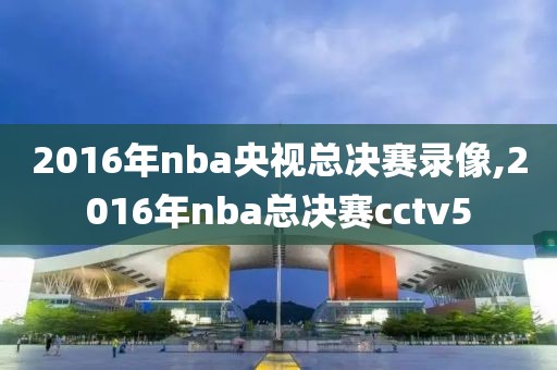 2016年nba央视总决赛录像,2016年nba总决赛cctv5