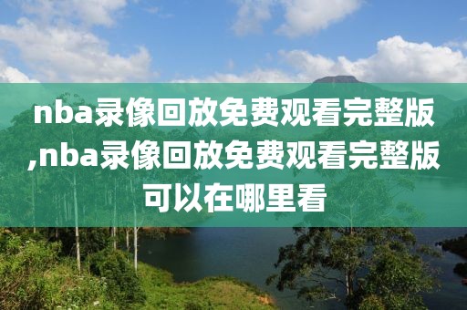 nba录像回放免费观看完整版,nba录像回放免费观看完整版可以在哪里看