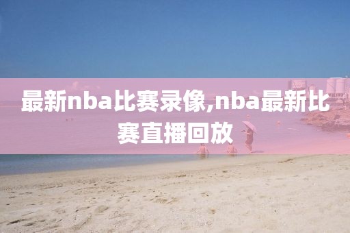 最新nba比赛录像,nba最新比赛直播回放