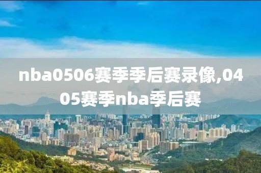 nba0506赛季季后赛录像,0405赛季nba季后赛