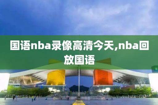 国语nba录像高清今天,nba回放国语