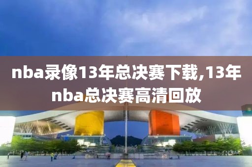 nba录像13年总决赛下载,13年nba总决赛高清回放