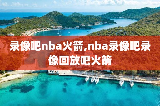 录像吧nba火箭,nba录像吧录像回放吧火箭