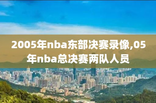 2005年nba东部决赛录像,05年nba总决赛两队人员