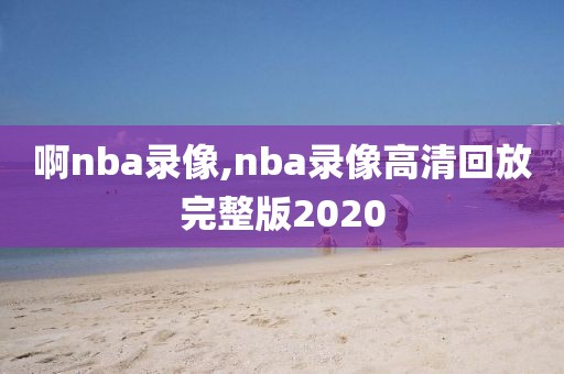 啊nba录像,nba录像高清回放完整版2020