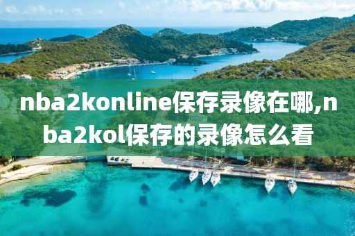 nba2konline保存录像在哪,nba2kol保存的录像怎么看