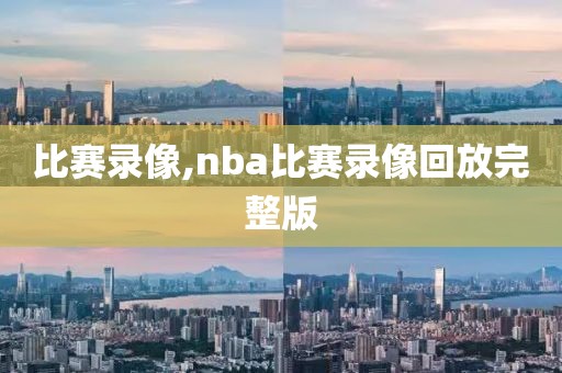 比赛录像,nba比赛录像回放完整版