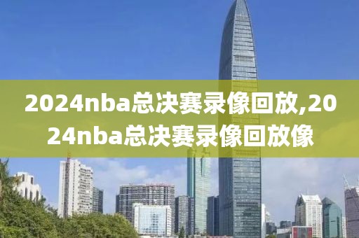 2024nba总决赛录像回放,2024nba总决赛录像回放像