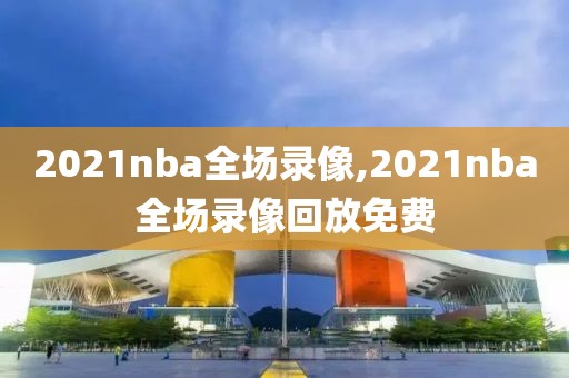 2021nba全场录像,2021nba全场录像回放免费