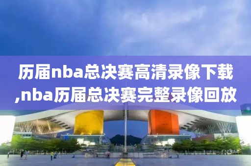 历届nba总决赛高清录像下载,nba历届总决赛完整录像回放