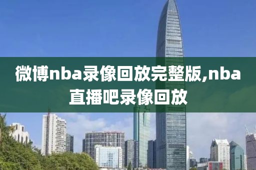 微博nba录像回放完整版,nba直播吧录像回放