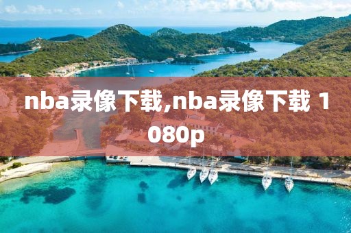 nba录像下载,nba录像下载 1080p