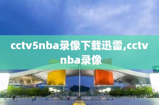 cctv5nba录像下载迅雷,cctv nba录像