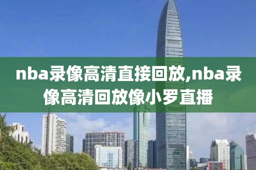 nba录像高清直接回放,nba录像高清回放像小罗直播