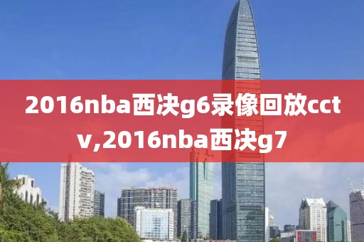 2016nba西决g6录像回放cctv,2016nba西决g7