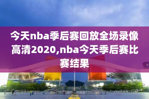 今天nba季后赛回放全场录像高清2020,nba今天季后赛比赛结果