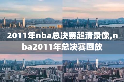 2011年nba总决赛超清录像,nba2011年总决赛回放