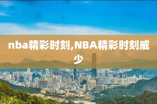 nba精彩时刻,NBA精彩时刻威少