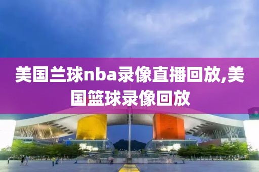 美国兰球nba录像直播回放,美国篮球录像回放