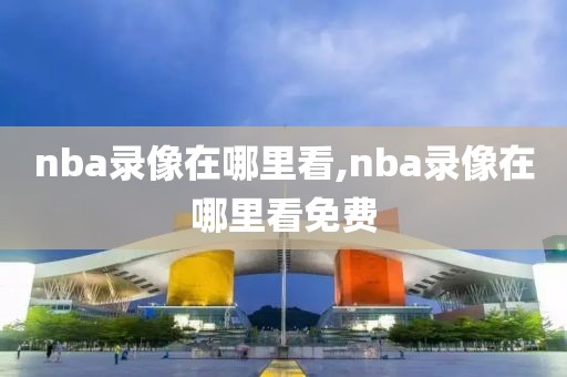 nba录像在哪里看,nba录像在哪里看免费