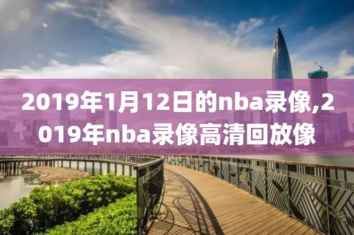 2019年1月12日的nba录像,2019年nba录像高清回放像