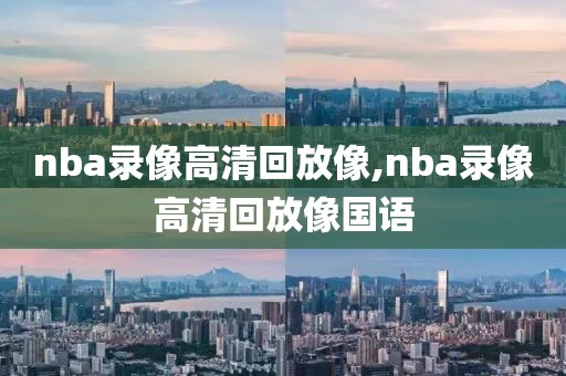 nba录像高清回放像,nba录像高清回放像国语