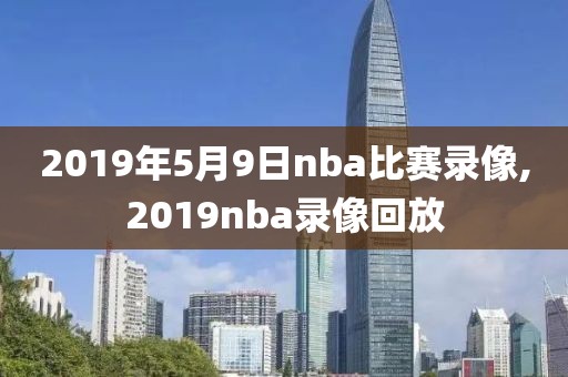 2019年5月9日nba比赛录像,2019nba录像回放