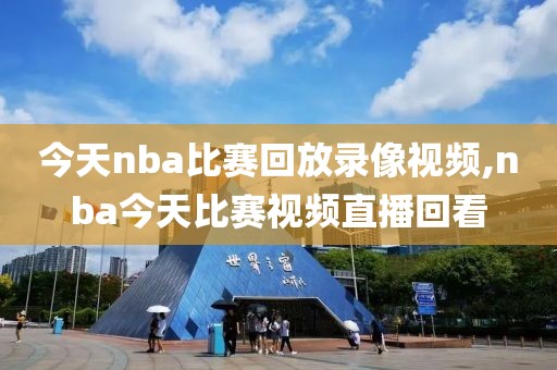 今天nba比赛回放录像视频,nba今天比赛视频直播回看