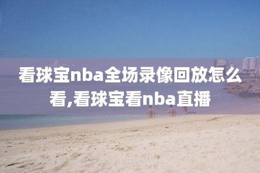 看球宝nba全场录像回放怎么看,看球宝看nba直播