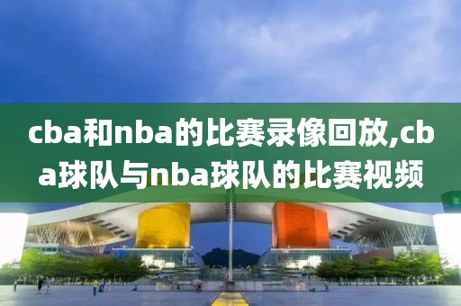 cba和nba的比赛录像回放,cba球队与nba球队的比赛视频