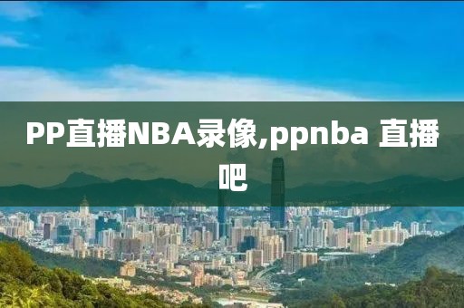 PP直播NBA录像,ppnba 直播吧