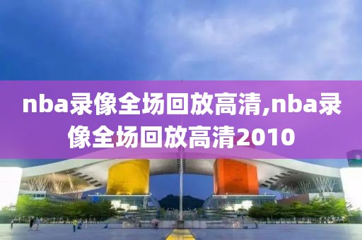 nba录像全场回放高清,nba录像全场回放高清2010