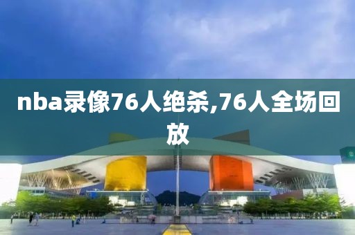 nba录像76人绝杀,76人全场回放