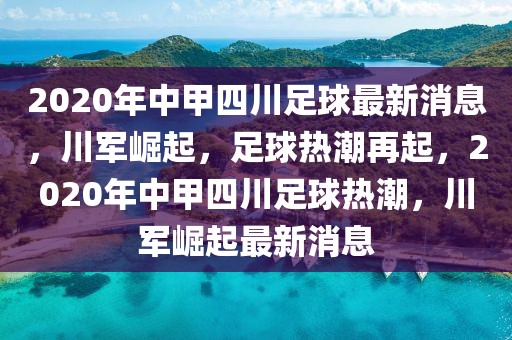 2020年中甲四川足球最新消息，川军崛起，足球热潮再起，2020年中甲四川足球热潮，川军崛起最新消息