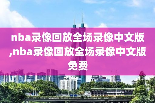 nba录像回放全场录像中文版,nba录像回放全场录像中文版免费