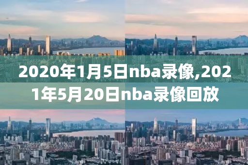 2020年1月5日nba录像,2021年5月20日nba录像回放