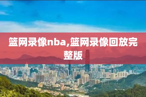 篮网录像nba,篮网录像回放完整版