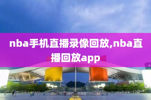 nba手机直播录像回放,nba直播回放app