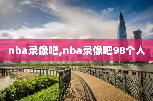 nba录像吧,nba录像吧98个人