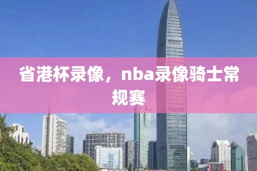 省港杯录像，nba录像骑士常规赛