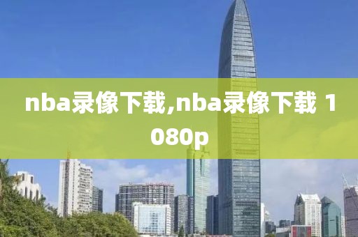 nba录像下载,nba录像下载 1080p